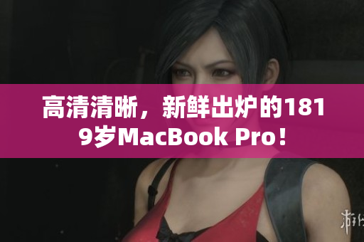 高清清晰，新鲜出炉的1819岁MacBook Pro！