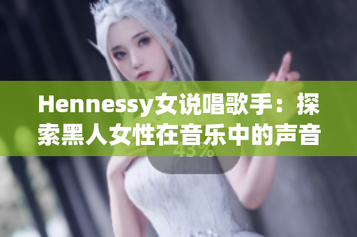 Hennessy女说唱歌手：探索黑人女性在音乐中的声音和身份