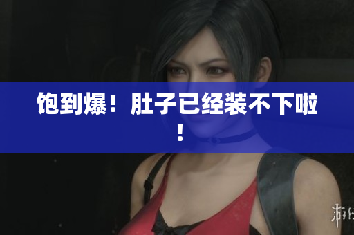 饱到爆！肚子已经装不下啦！