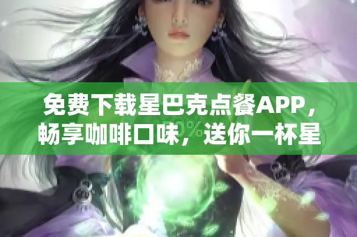 免费下载星巴克点餐APP，畅享咖啡口味，送你一杯星冰乐！