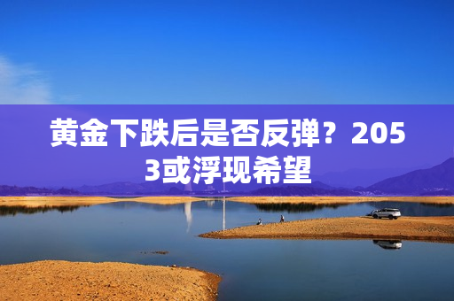 黄金下跌后是否反弹？2053或浮现希望