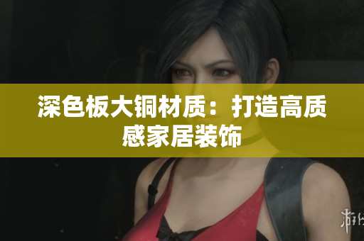 深色板大铜材质：打造高质感家居装饰