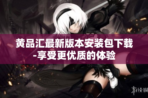 黄品汇最新版本安装包下载-享受更优质的体验