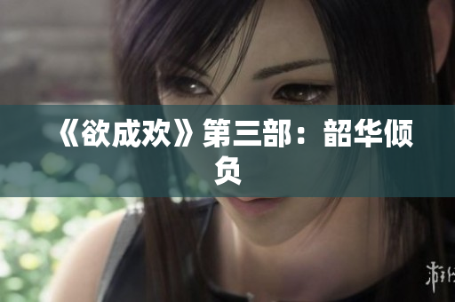 《欲成欢》第三部：韶华倾负