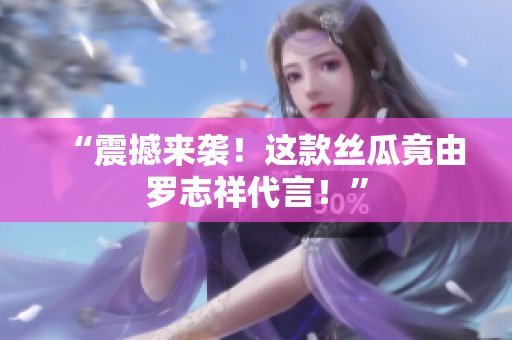 “震撼来袭！这款丝瓜竟由罗志祥代言！”