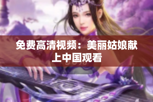 免费高清视频：美丽姑娘献上中国观看