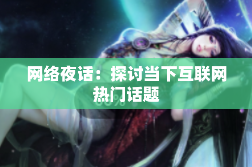 网络夜话：探讨当下互联网热门话题