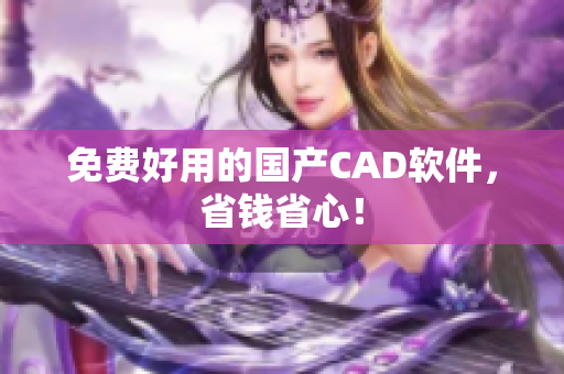 免费好用的国产CAD软件，省钱省心！