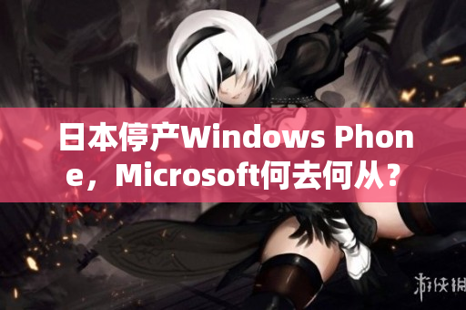 日本停产Windows Phone，Microsoft何去何从？