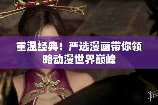 重温经典！严选漫画带你领略动漫世界巅峰