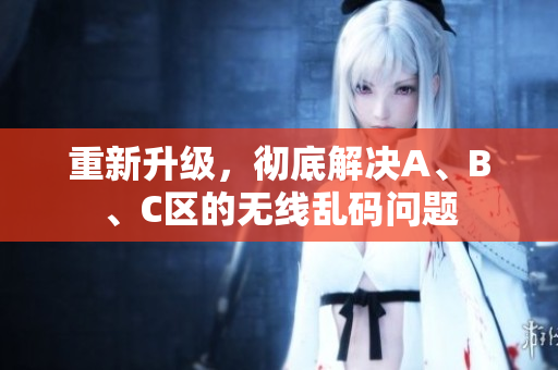 重新升级，彻底解决A、B、C区的无线乱码问题