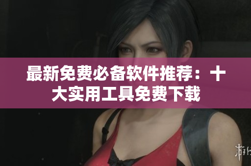 最新免费必备软件推荐：十大实用工具免费下载