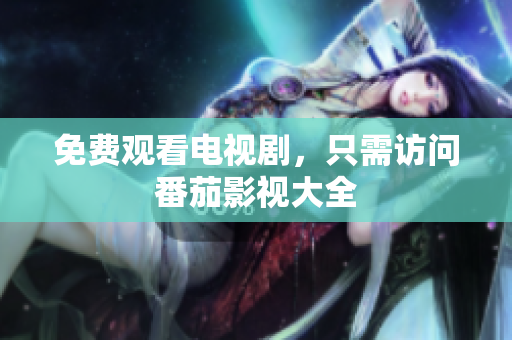 免费观看电视剧，只需访问番茄影视大全