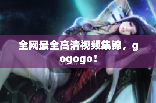 全网最全高清视频集锦，gogogo！