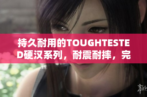 持久耐用的TOUGHTESTED硬汉系列，耐震耐摔，完美抵御意外损伤