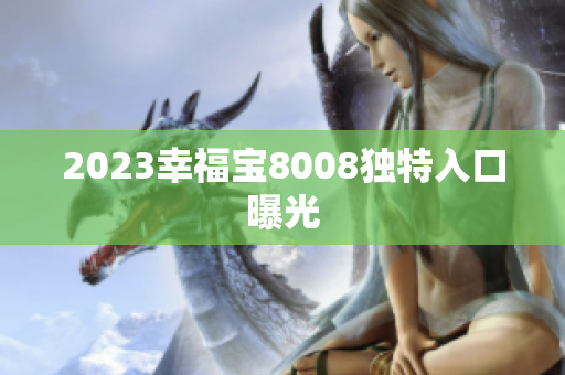2023幸福宝8008独特入口曝光