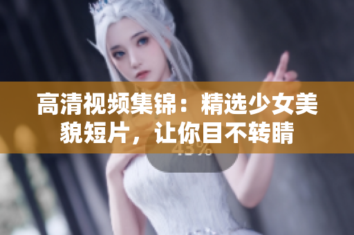 高清视频集锦：精选少女美貌短片，让你目不转睛