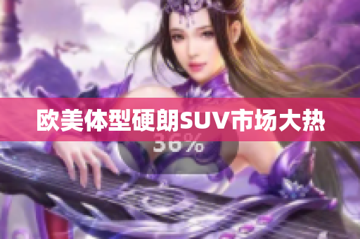 欧美体型硬朗SUV市场大热
