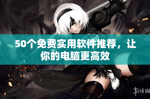 50个免费实用软件推荐，让你的电脑更高效