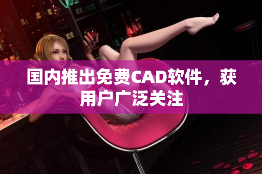 国内推出免费CAD软件，获用户广泛关注