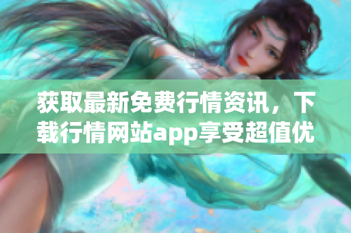 获取最新免费行情资讯，下载行情网站app享受超值优惠
