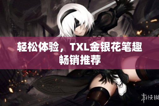 轻松体验，TXL金银花笔趣畅销推荐