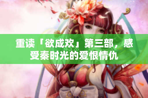 重读「欲成欢」第三部，感受秦时光的爱恨情仇