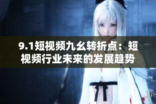 9.1短视频九幺转折点：短视频行业未来的发展趋势
