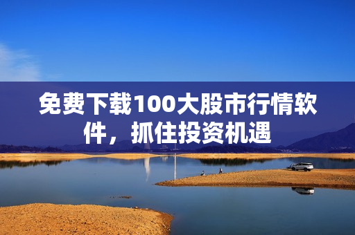 免费下载100大股市行情软件，抓住投资机遇