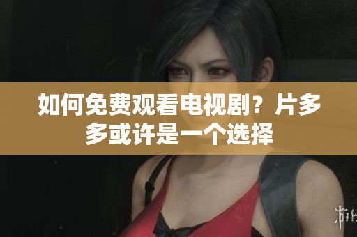 如何免费观看电视剧？片多多或许是一个选择