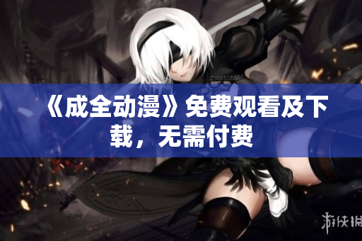 《成全动漫》免费观看及下载，无需付费