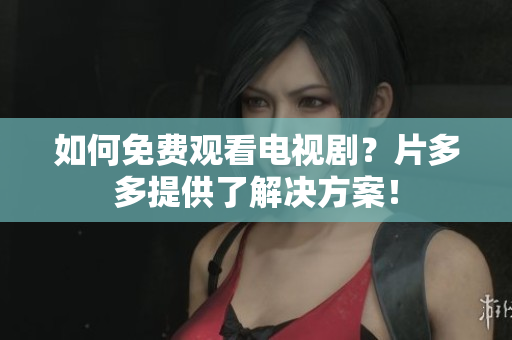 如何免费观看电视剧？片多多提供了解决方案！