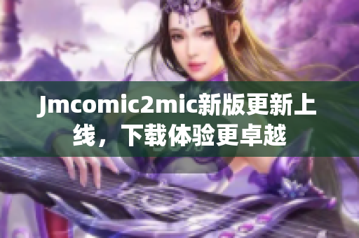 Jmcomic2mic新版更新上线，下载体验更卓越