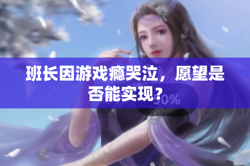 班长因游戏瘾哭泣，愿望是否能实现？