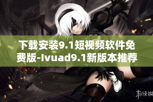 下载安装9.1短视频软件免费版-Ivuad9.1新版本推荐