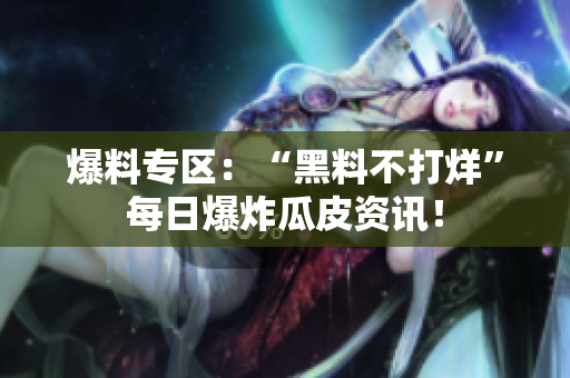 爆料专区：“黑料不打烊”每日爆炸瓜皮资讯！