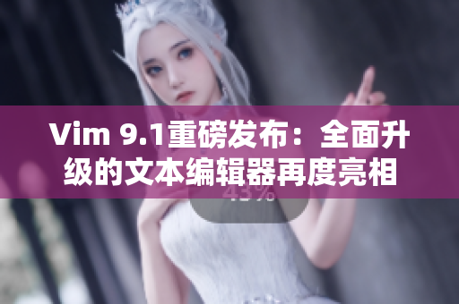 Vim 9.1重磅发布：全面升级的文本编辑器再度亮相