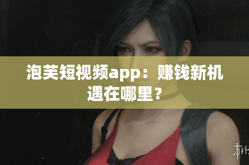 泡芙短视频app：赚钱新机遇在哪里？