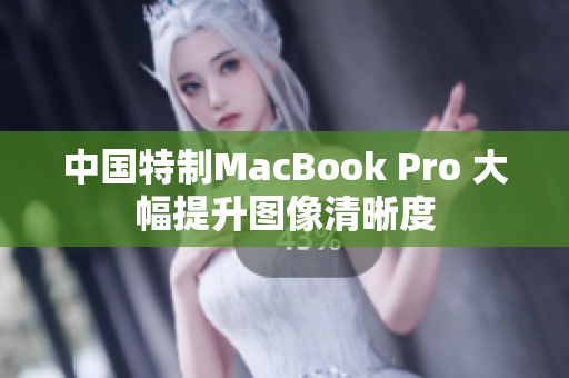 中国特制MacBook Pro 大幅提升图像清晰度