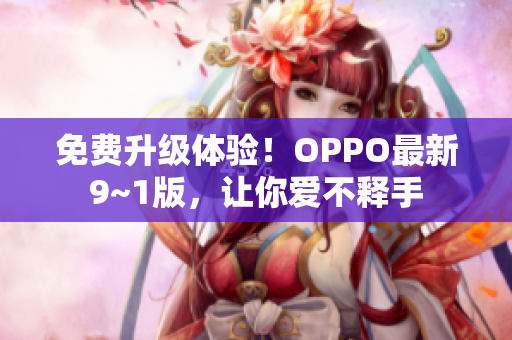 免费升级体验！OPPO最新9~1版，让你爱不释手