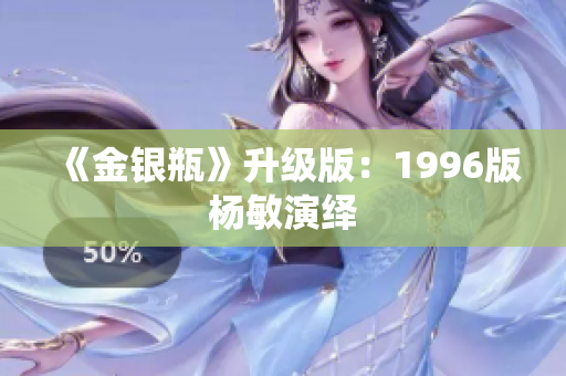 《金银瓶》升级版：1996版杨敏演绎