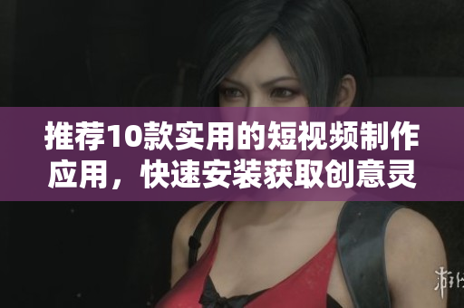 推荐10款实用的短视频制作应用，快速安装获取创意灵感
