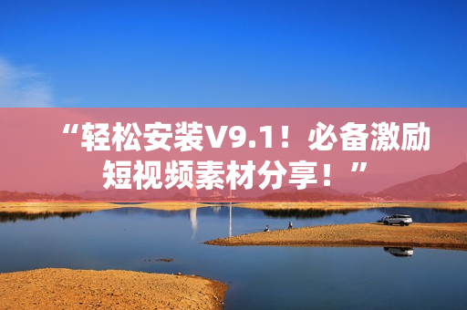 “轻松安装V9.1！必备激励短视频素材分享！”