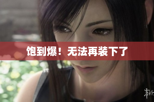 饱到爆！无法再装下了