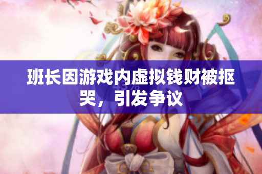 班长因游戏内虚拟钱财被抠哭，引发争议