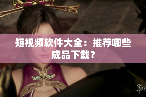 短视频软件大全：推荐哪些成品下载？