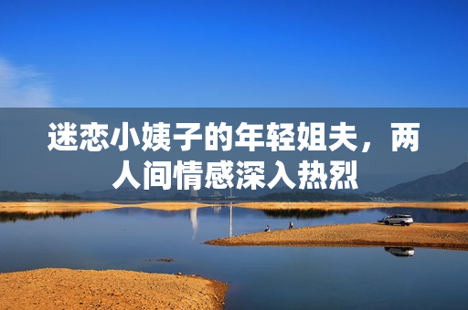 迷恋小姨子的年轻姐夫，两人间情感深入热烈