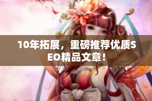 10年拓展，重磅推荐优质SEO精品文章！