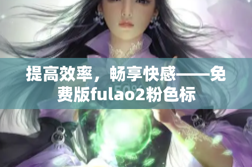 提高效率，畅享快感——免费版fulao2粉色标