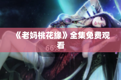 《老妈桃花缘》全集免费观看